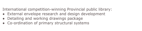 La Grande Bibliothèque du Québec, Montréal
International competition-winning Provincial public library:
●  External envelope research and design development
●  Detailing and working drawings package
●  Co-ordination of primary structural systems
