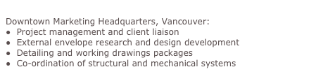 Telus Communications
Downtown Marketing Headquarters, Vancouver:
●  Project management and client liaison
●  External envelope research and design development
●  Detailing and working drawings packages
●  Co-ordination of structural and mechanical systems